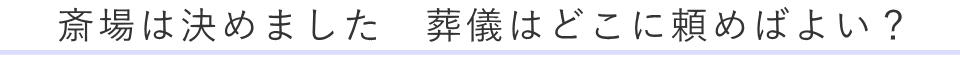 斎場は決めました　葬儀はどこに頼めばよい？