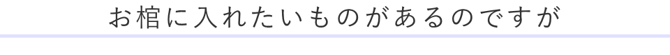 お棺に入れたいものがあるのですが