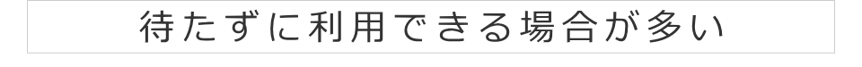 待たずに利用できる場合が多い