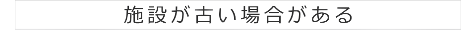 施設が古い場合がある